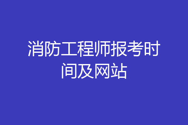 消防工程师报考时间及网站