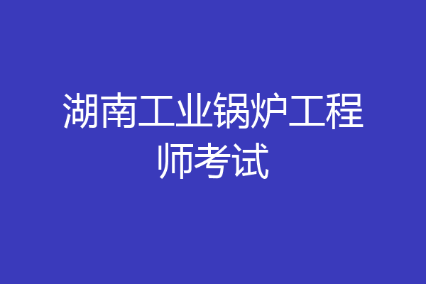 湖南工业锅炉工程师考试