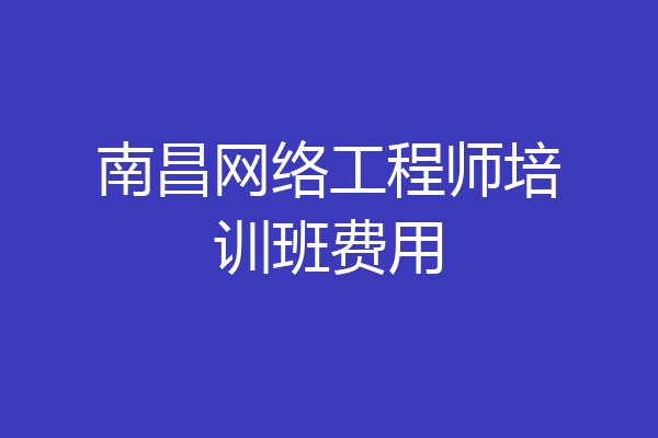南昌网络工程师培训班费用