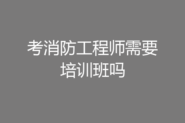 考消防工程师需要培训班吗