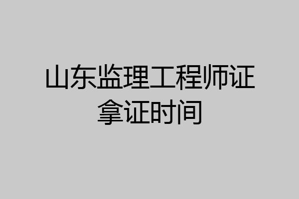 山东监理工程师证拿证时间