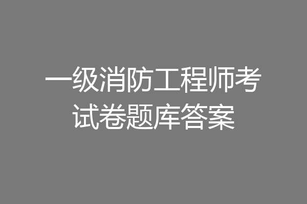 一级消防工程师考试卷题库答案