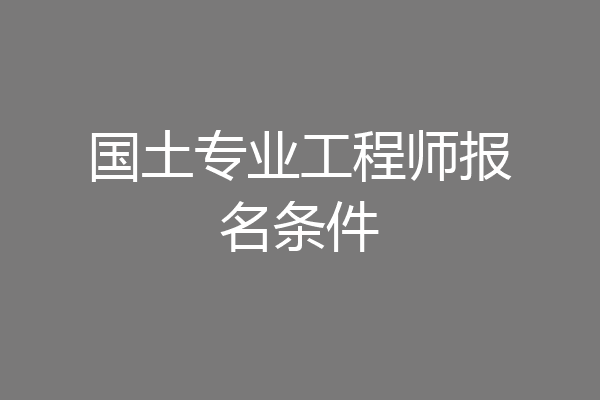 国土专业工程师报名条件