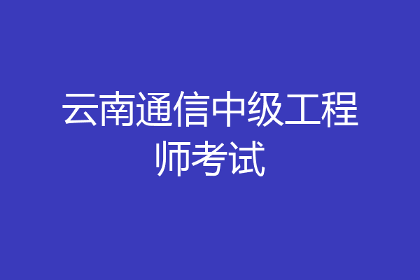 云南通信中级工程师考试