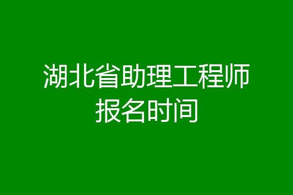 湖北省助理工程师报名时间