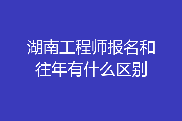 湖南工程师报名和往年有什么区别