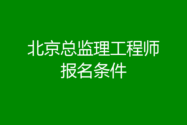 北京总监理工程师报名条件