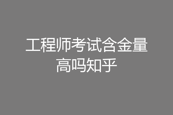 工程师考试含金量高吗知乎