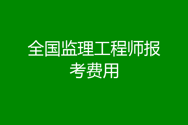 全国监理工程师报考费用
