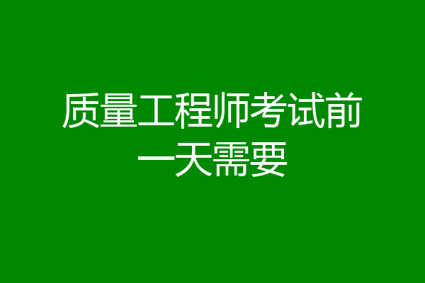 质量工程师考试前一天需要