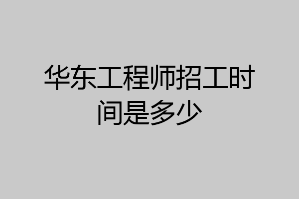 华东工程师招工时间是多少