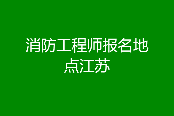 消防工程师报名地点江苏