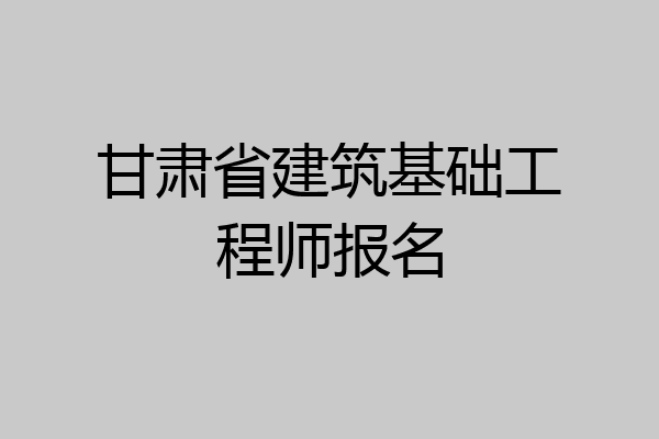 甘肃省建筑基础工程师报名