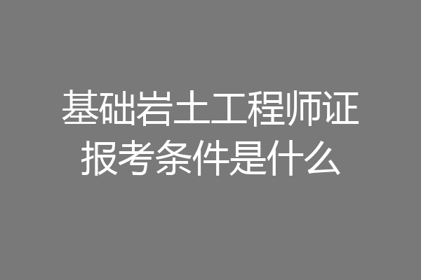 基础岩土工程师证报考条件是什么
