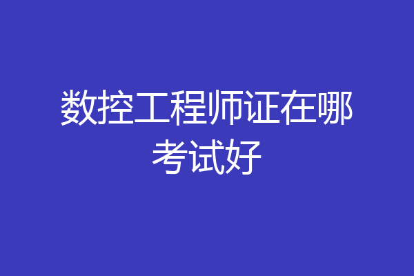 数控工程师证在哪考试好