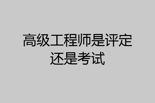 高级工程师是评定还是考试
