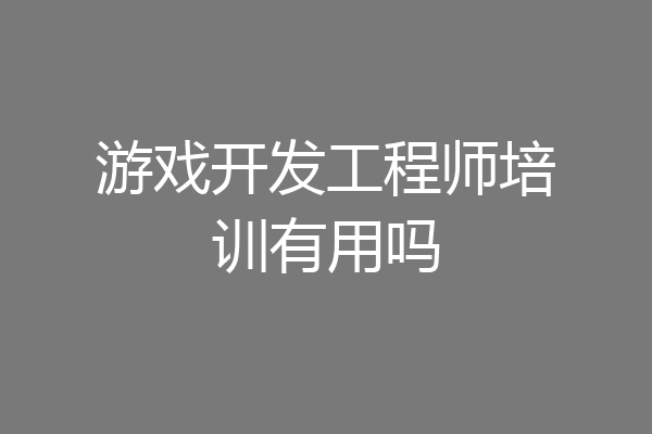 游戏开发工程师培训有用吗
