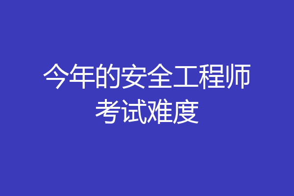 今年的安全工程师考试难度