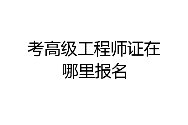 考高级工程师证在哪里报名