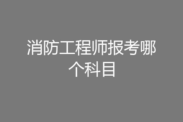 消防工程师报考哪个科目