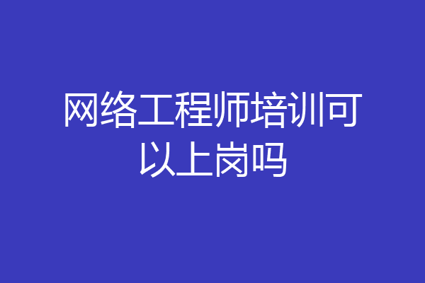 网络工程师培训可以上岗吗