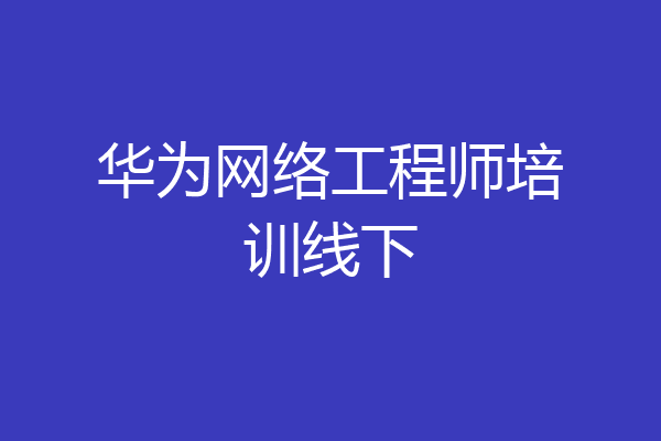 华为网络工程师培训线下