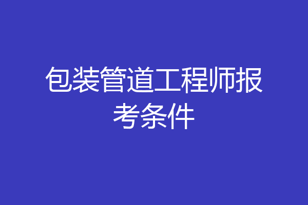 包装管道工程师报考条件