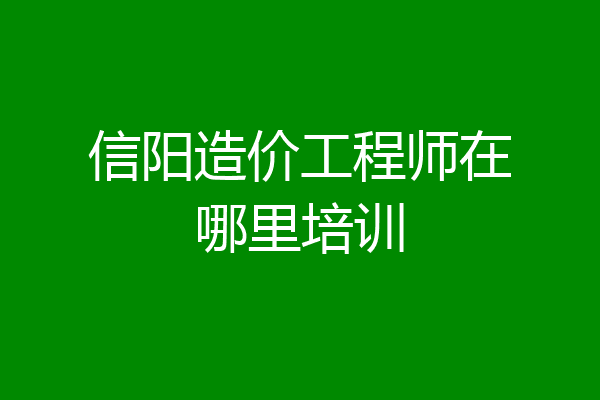 信阳造价工程师在哪里培训