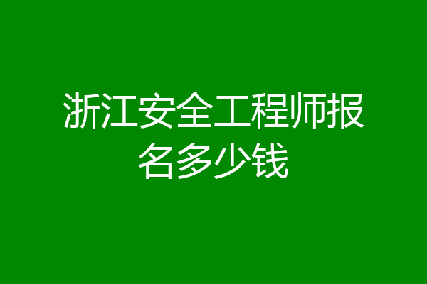 浙江安全工程师报名多少钱