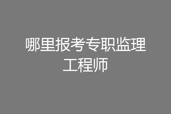 哪里报考专职监理工程师