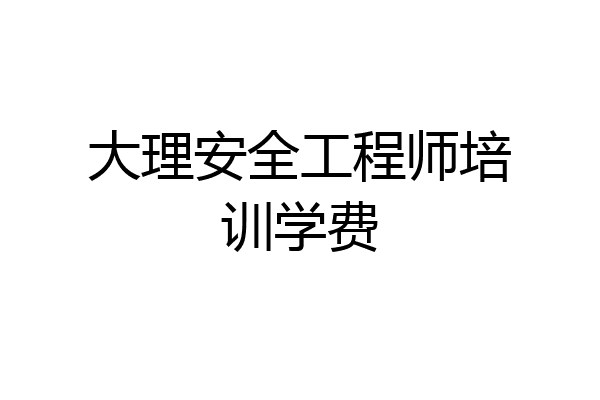 大理安全工程师培训学费