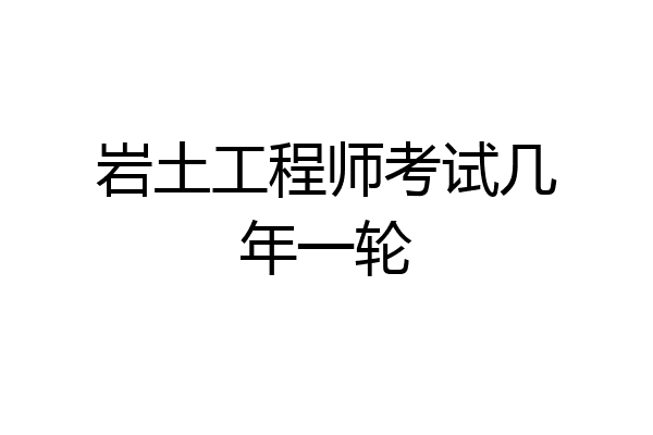岩土工程师考试几年一轮