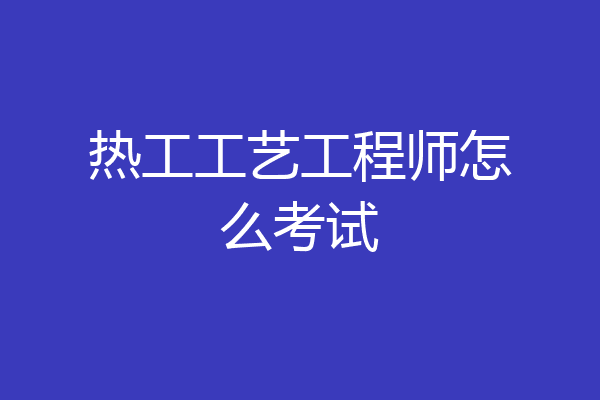 热工工艺工程师怎么考试