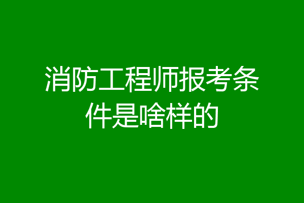 消防工程师报考条件是啥样的