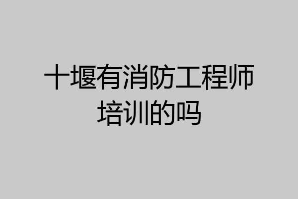 十堰有消防工程师培训的吗