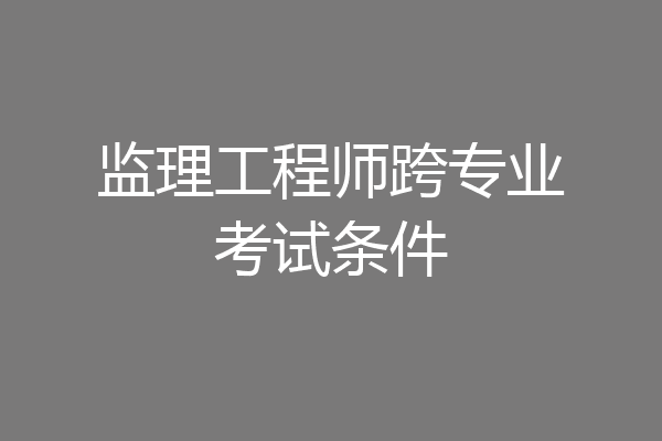 监理工程师跨专业考试条件