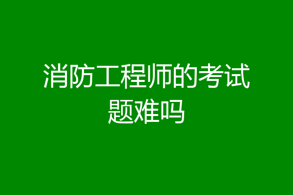 消防工程师的考试题难吗