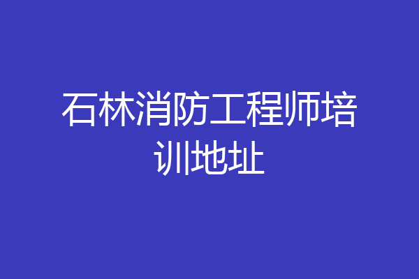 石林消防工程师培训地址