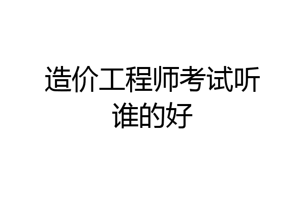 造价工程师考试听谁的好
