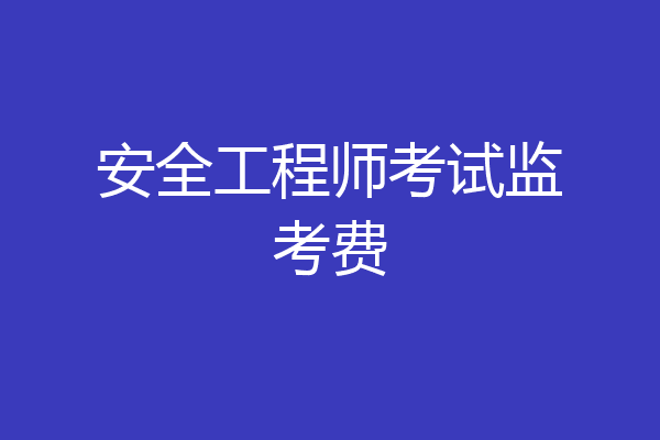 安全工程师考试监考费