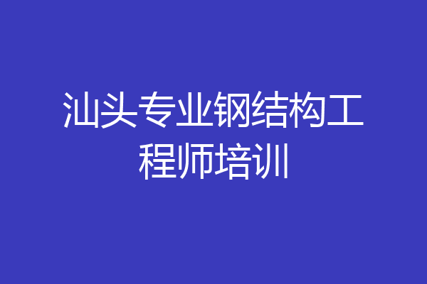 汕头专业钢结构工程师培训