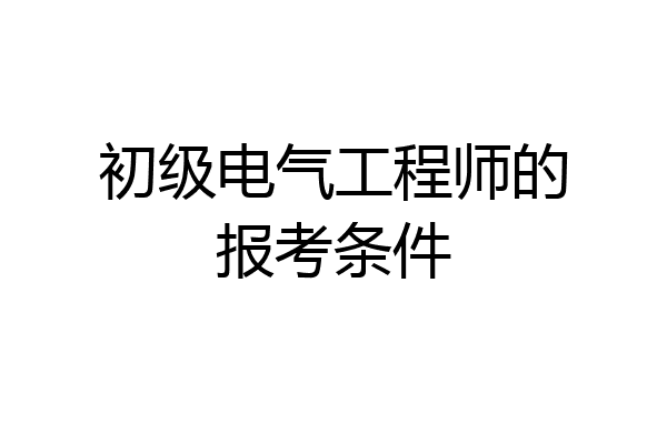 初级电气工程师的报考条件