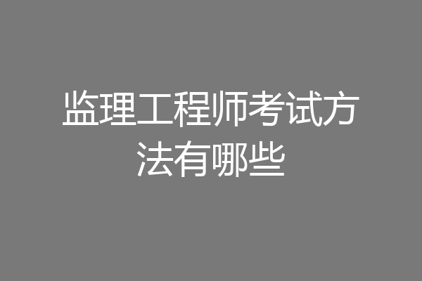 监理工程师考试方法有哪些