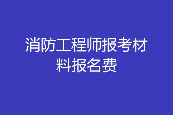 消防工程师报考材料报名费