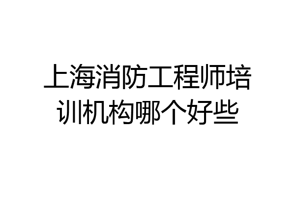 上海消防工程师培训机构哪个好些