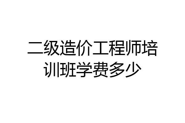 二级造价工程师培训班学费多少