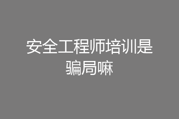 安全工程师培训是骗局嘛