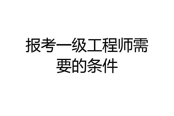 报考一级工程师需要的条件