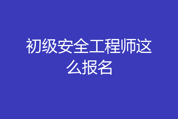 初级安全工程师这么报名
