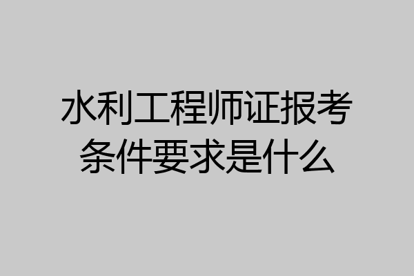 水利工程师证报考条件要求是什么